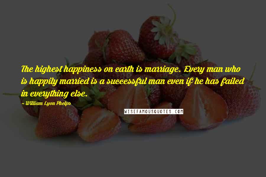 William Lyon Phelps Quotes: The highest happiness on earth is marriage. Every man who is happily married is a successful man even if he has failed in everything else.