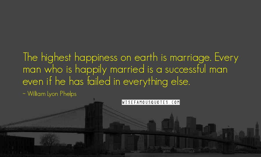 William Lyon Phelps Quotes: The highest happiness on earth is marriage. Every man who is happily married is a successful man even if he has failed in everything else.