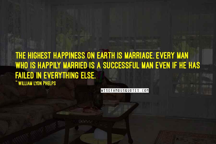 William Lyon Phelps Quotes: The highest happiness on earth is marriage. Every man who is happily married is a successful man even if he has failed in everything else.