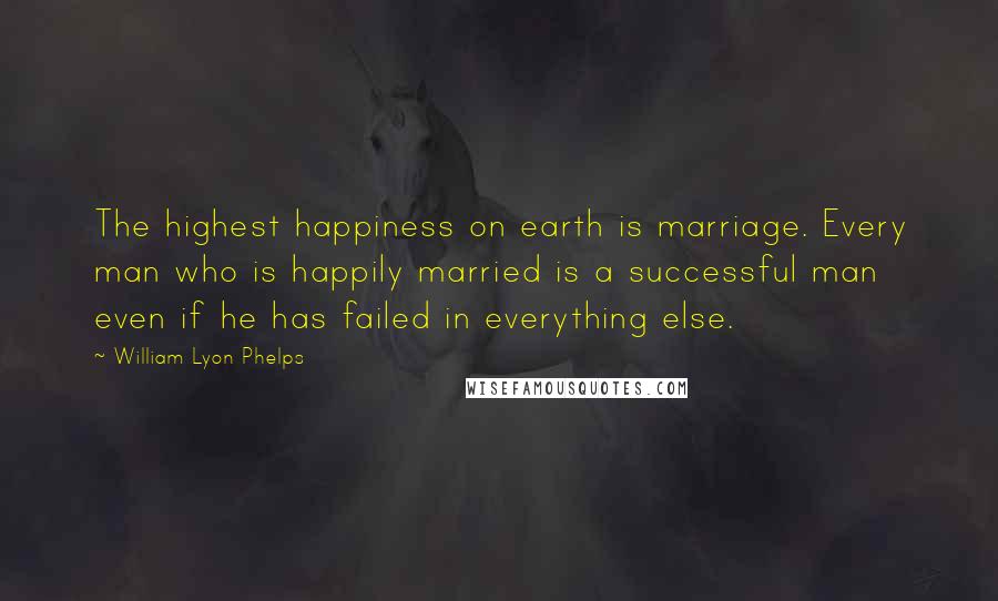 William Lyon Phelps Quotes: The highest happiness on earth is marriage. Every man who is happily married is a successful man even if he has failed in everything else.
