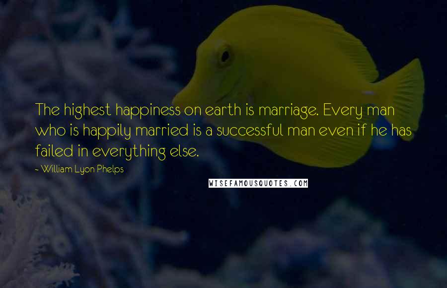 William Lyon Phelps Quotes: The highest happiness on earth is marriage. Every man who is happily married is a successful man even if he has failed in everything else.