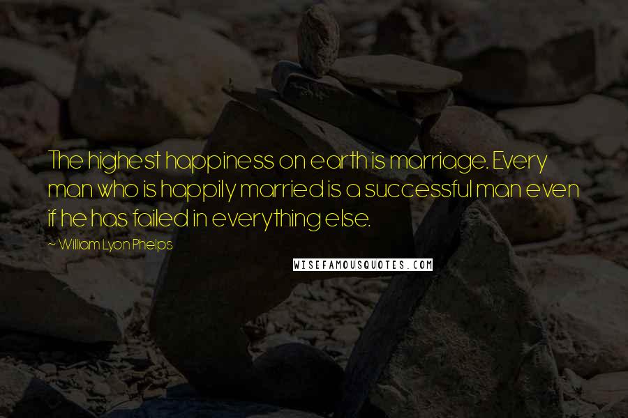 William Lyon Phelps Quotes: The highest happiness on earth is marriage. Every man who is happily married is a successful man even if he has failed in everything else.