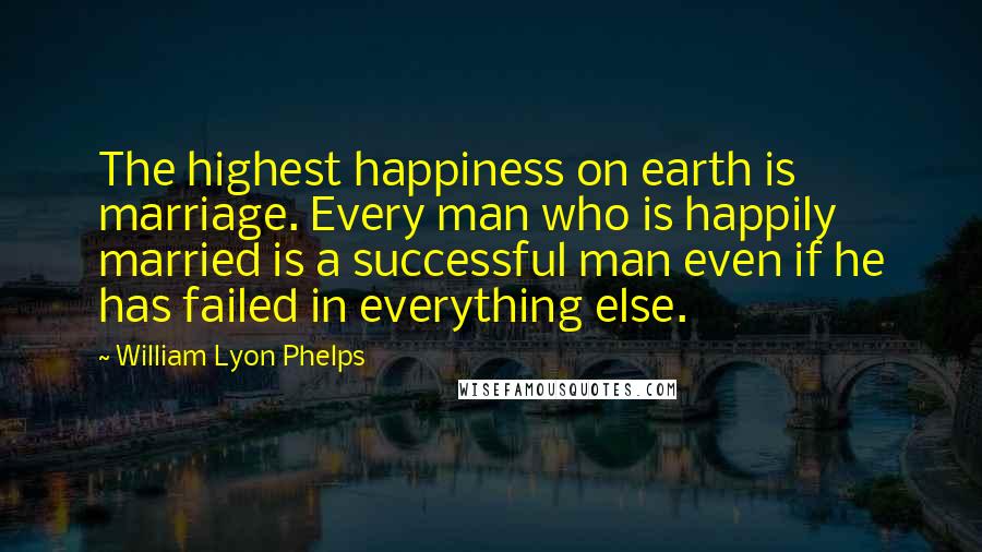 William Lyon Phelps Quotes: The highest happiness on earth is marriage. Every man who is happily married is a successful man even if he has failed in everything else.