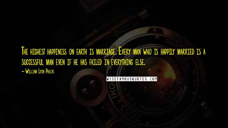 William Lyon Phelps Quotes: The highest happiness on earth is marriage. Every man who is happily married is a successful man even if he has failed in everything else.
