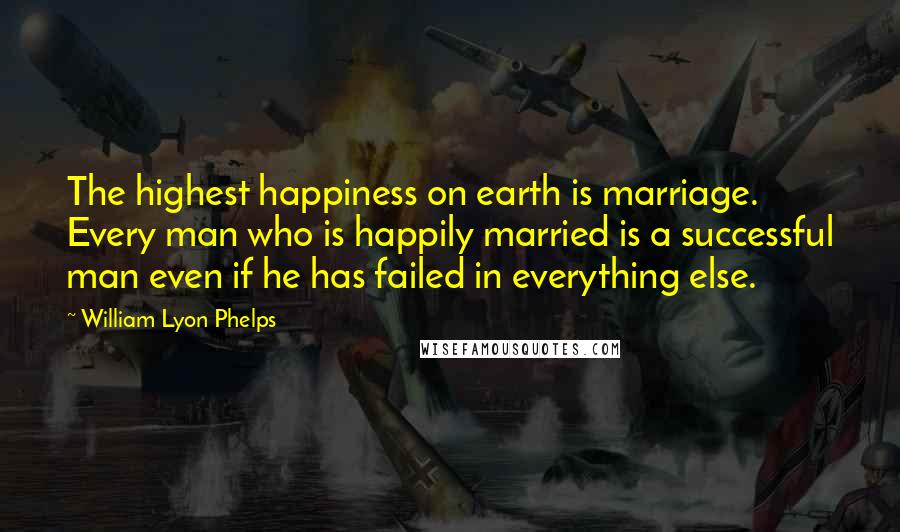 William Lyon Phelps Quotes: The highest happiness on earth is marriage. Every man who is happily married is a successful man even if he has failed in everything else.