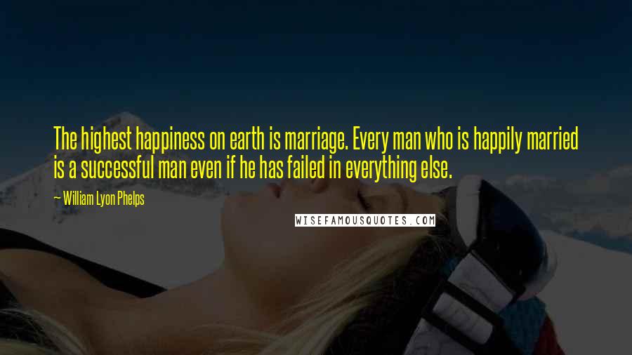 William Lyon Phelps Quotes: The highest happiness on earth is marriage. Every man who is happily married is a successful man even if he has failed in everything else.