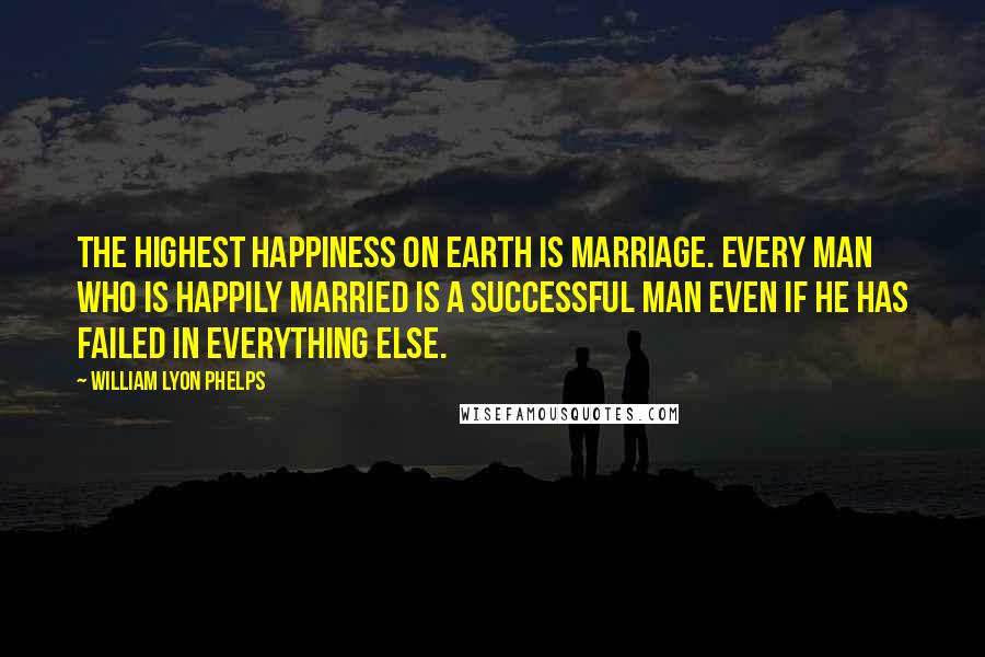 William Lyon Phelps Quotes: The highest happiness on earth is marriage. Every man who is happily married is a successful man even if he has failed in everything else.