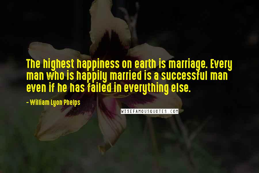 William Lyon Phelps Quotes: The highest happiness on earth is marriage. Every man who is happily married is a successful man even if he has failed in everything else.
