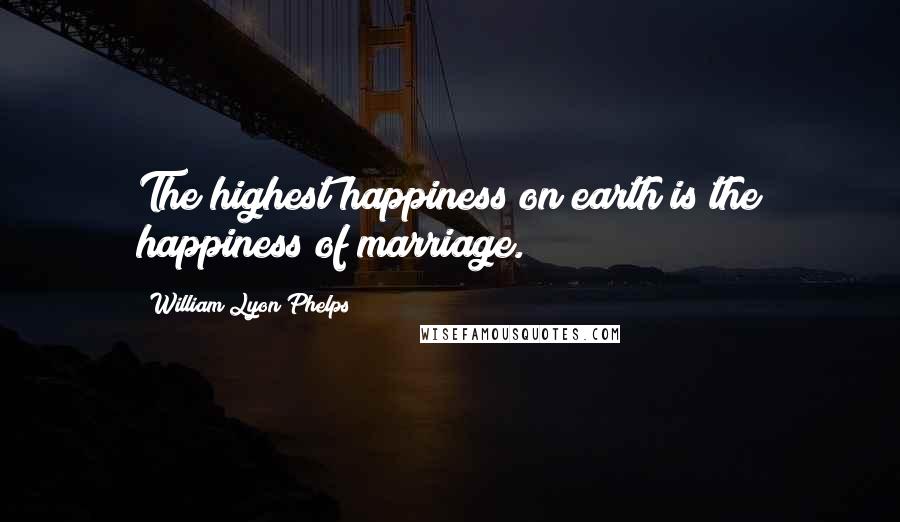 William Lyon Phelps Quotes: The highest happiness on earth is the happiness of marriage.