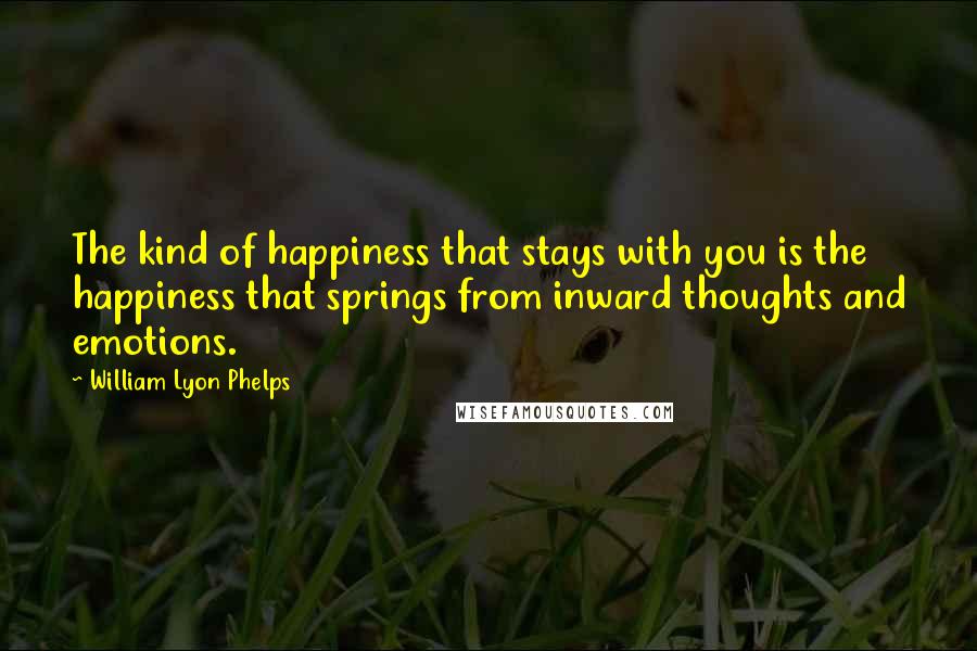 William Lyon Phelps Quotes: The kind of happiness that stays with you is the happiness that springs from inward thoughts and emotions.