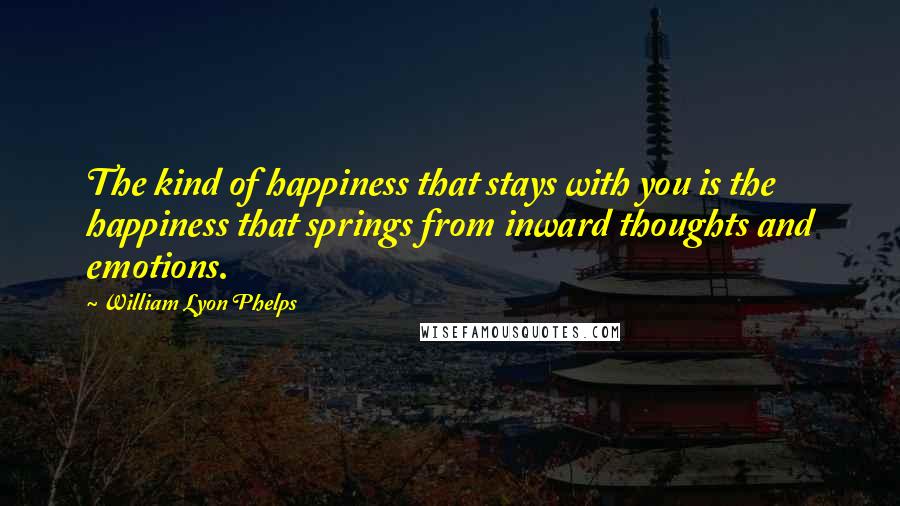 William Lyon Phelps Quotes: The kind of happiness that stays with you is the happiness that springs from inward thoughts and emotions.