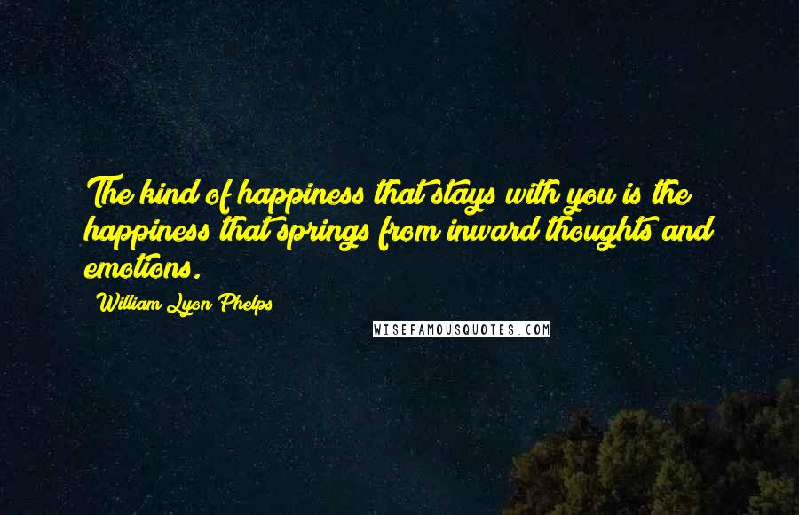William Lyon Phelps Quotes: The kind of happiness that stays with you is the happiness that springs from inward thoughts and emotions.