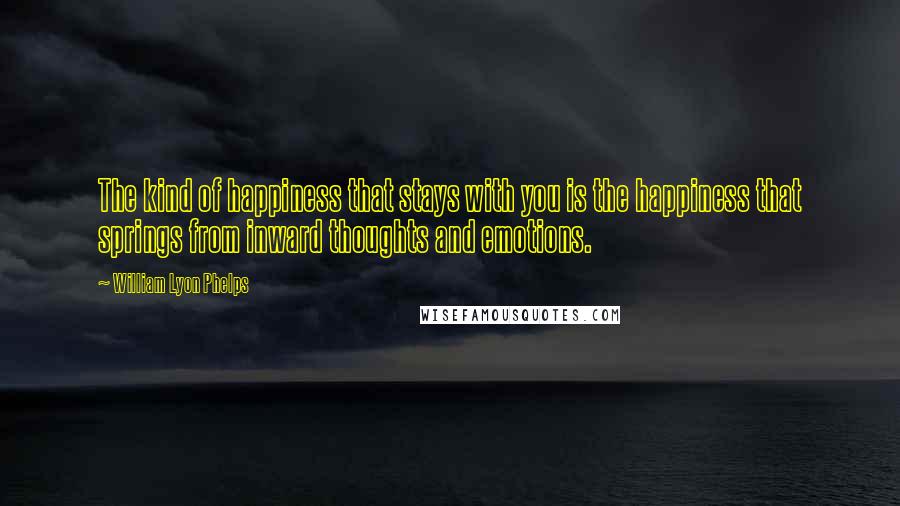 William Lyon Phelps Quotes: The kind of happiness that stays with you is the happiness that springs from inward thoughts and emotions.