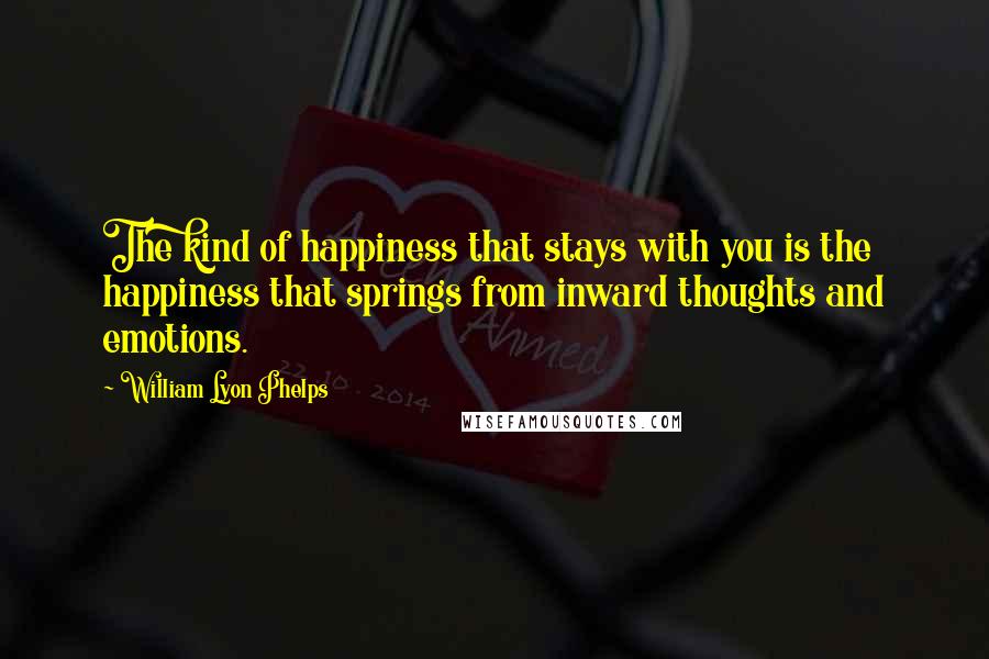 William Lyon Phelps Quotes: The kind of happiness that stays with you is the happiness that springs from inward thoughts and emotions.