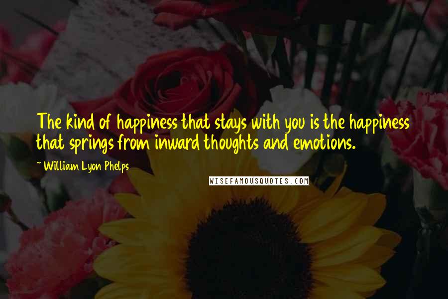 William Lyon Phelps Quotes: The kind of happiness that stays with you is the happiness that springs from inward thoughts and emotions.