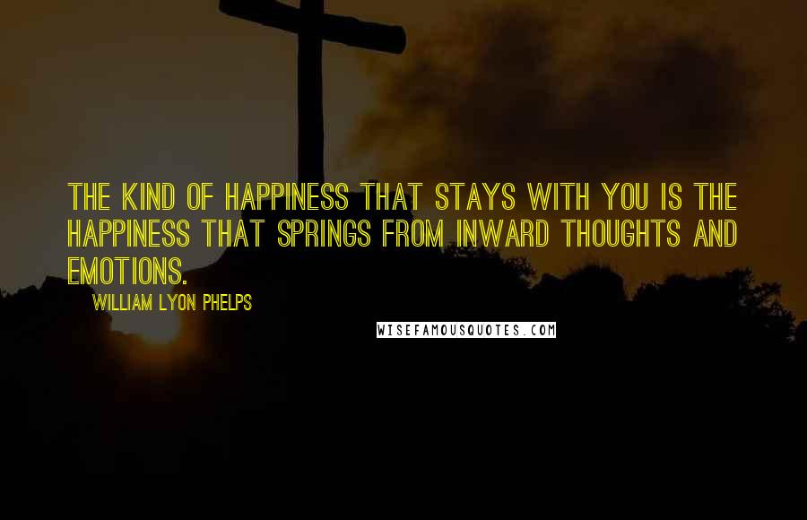 William Lyon Phelps Quotes: The kind of happiness that stays with you is the happiness that springs from inward thoughts and emotions.