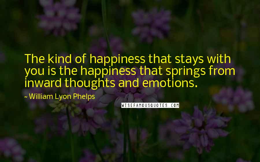 William Lyon Phelps Quotes: The kind of happiness that stays with you is the happiness that springs from inward thoughts and emotions.