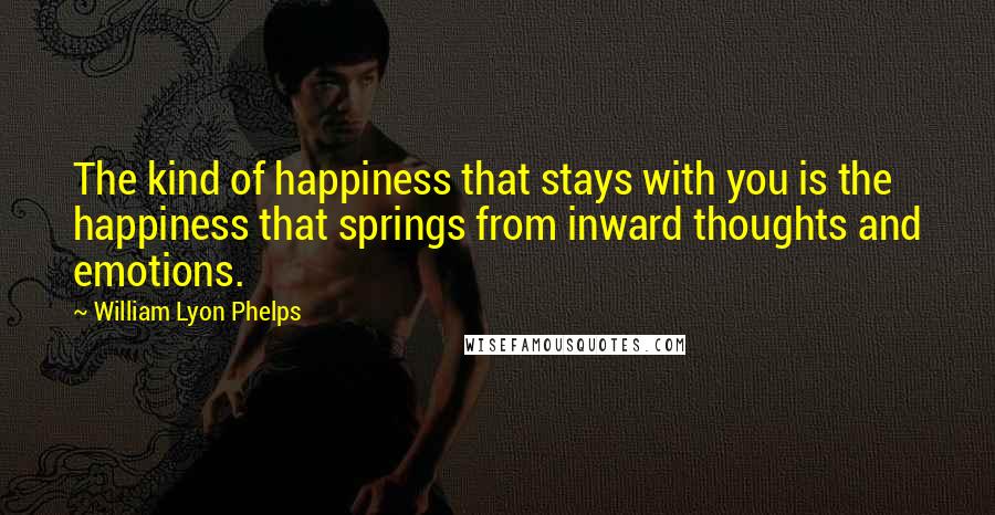 William Lyon Phelps Quotes: The kind of happiness that stays with you is the happiness that springs from inward thoughts and emotions.