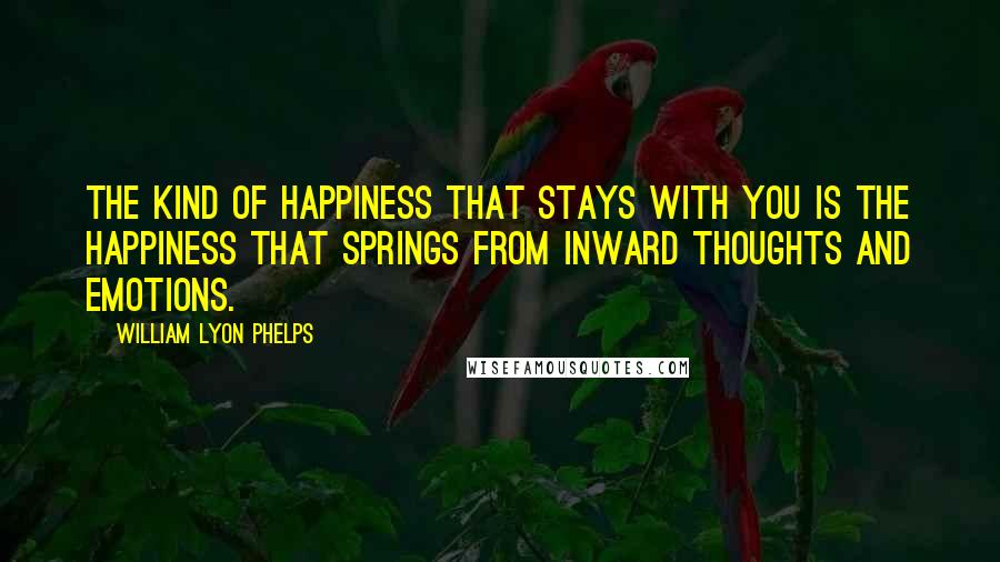 William Lyon Phelps Quotes: The kind of happiness that stays with you is the happiness that springs from inward thoughts and emotions.