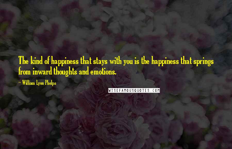 William Lyon Phelps Quotes: The kind of happiness that stays with you is the happiness that springs from inward thoughts and emotions.