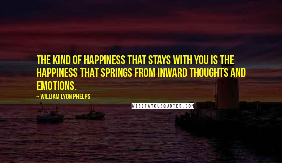 William Lyon Phelps Quotes: The kind of happiness that stays with you is the happiness that springs from inward thoughts and emotions.