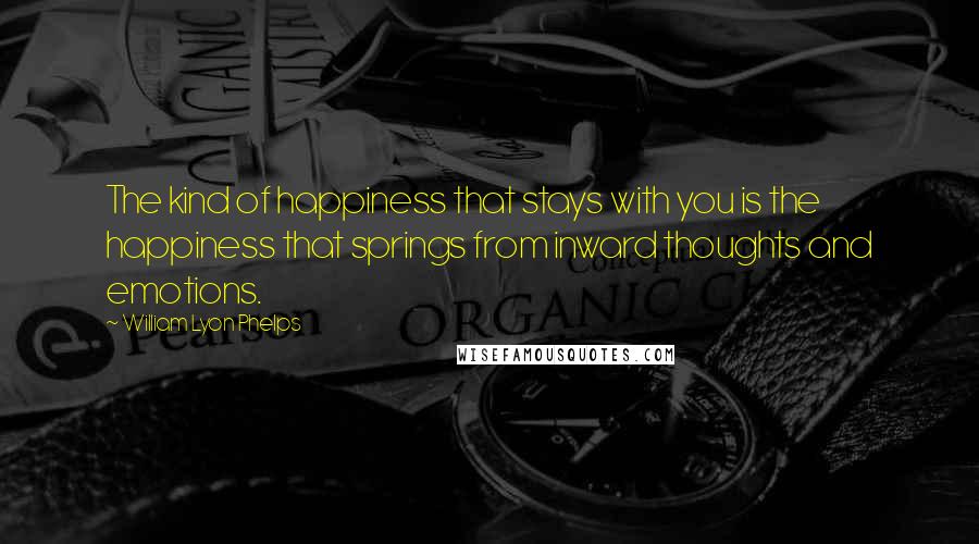 William Lyon Phelps Quotes: The kind of happiness that stays with you is the happiness that springs from inward thoughts and emotions.