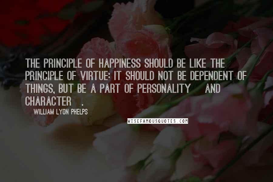 William Lyon Phelps Quotes: The principle of happiness should be like the principle of virtue: it should not be dependent of things, but be a part of personality [and character].