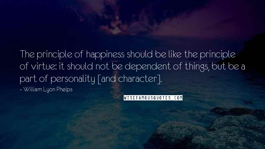 William Lyon Phelps Quotes: The principle of happiness should be like the principle of virtue: it should not be dependent of things, but be a part of personality [and character].