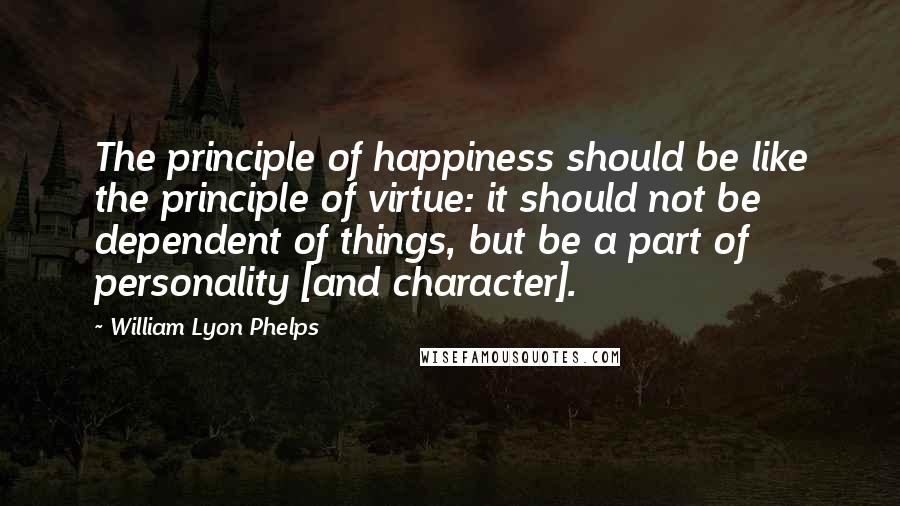 William Lyon Phelps Quotes: The principle of happiness should be like the principle of virtue: it should not be dependent of things, but be a part of personality [and character].