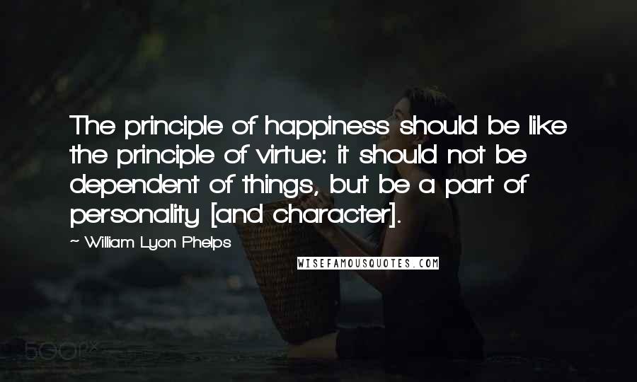 William Lyon Phelps Quotes: The principle of happiness should be like the principle of virtue: it should not be dependent of things, but be a part of personality [and character].