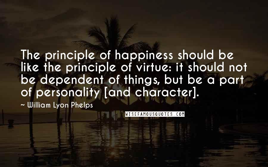 William Lyon Phelps Quotes: The principle of happiness should be like the principle of virtue: it should not be dependent of things, but be a part of personality [and character].