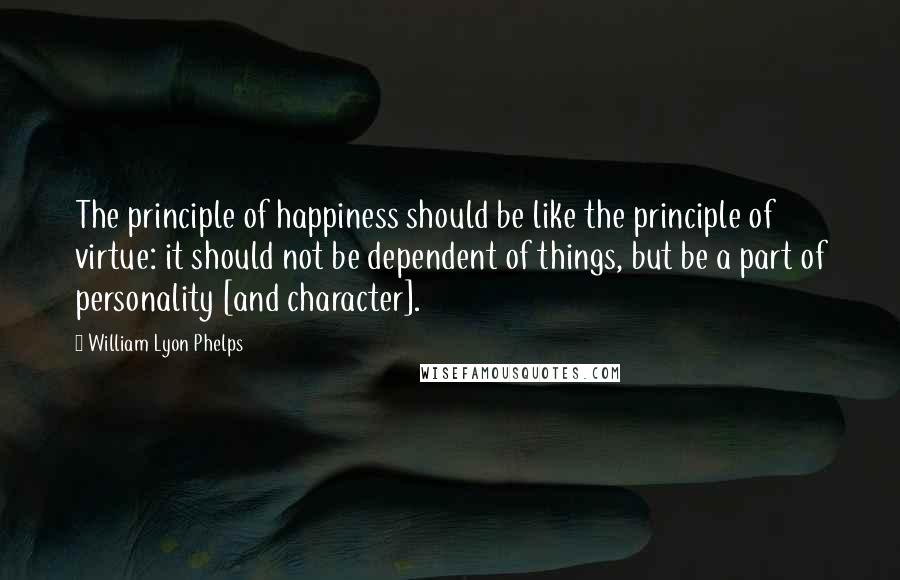 William Lyon Phelps Quotes: The principle of happiness should be like the principle of virtue: it should not be dependent of things, but be a part of personality [and character].