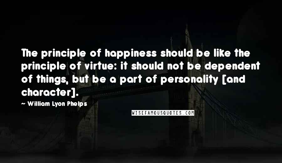 William Lyon Phelps Quotes: The principle of happiness should be like the principle of virtue: it should not be dependent of things, but be a part of personality [and character].