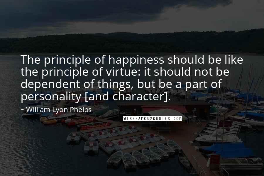 William Lyon Phelps Quotes: The principle of happiness should be like the principle of virtue: it should not be dependent of things, but be a part of personality [and character].