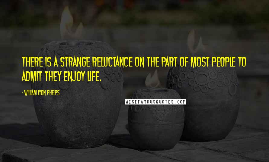 William Lyon Phelps Quotes: There is a strange reluctance on the part of most people to admit they enjoy life.