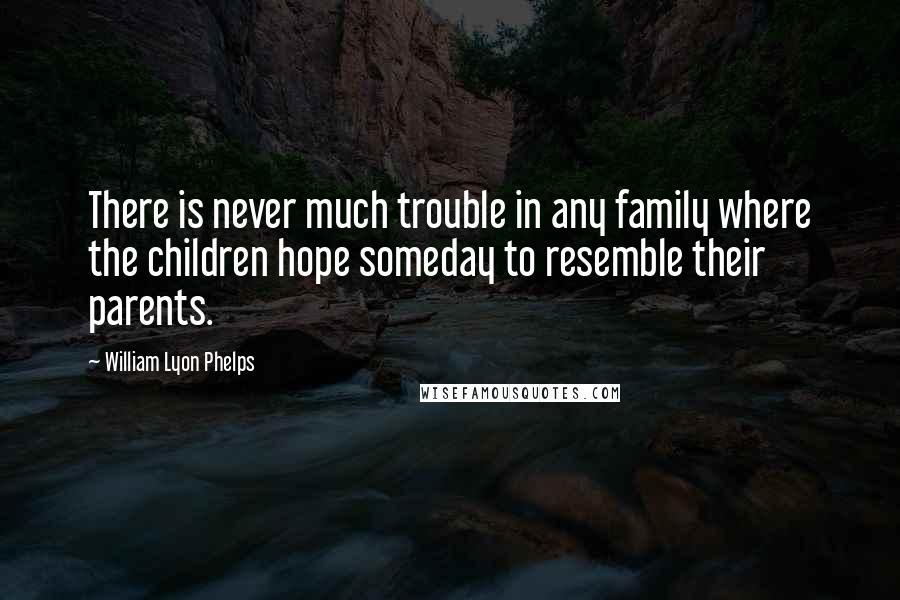 William Lyon Phelps Quotes: There is never much trouble in any family where the children hope someday to resemble their parents.