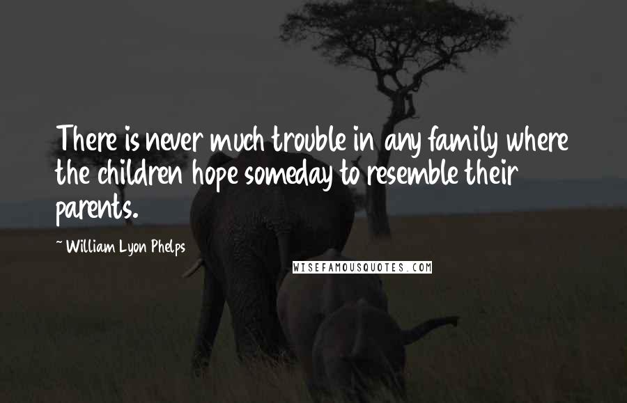 William Lyon Phelps Quotes: There is never much trouble in any family where the children hope someday to resemble their parents.