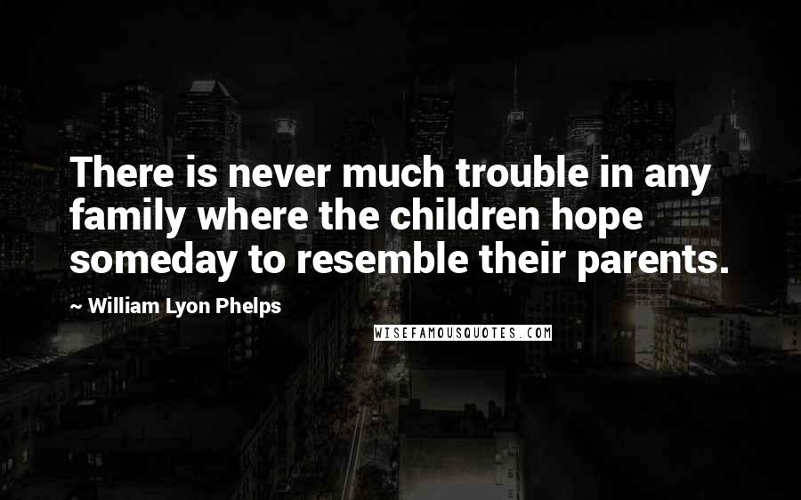 William Lyon Phelps Quotes: There is never much trouble in any family where the children hope someday to resemble their parents.