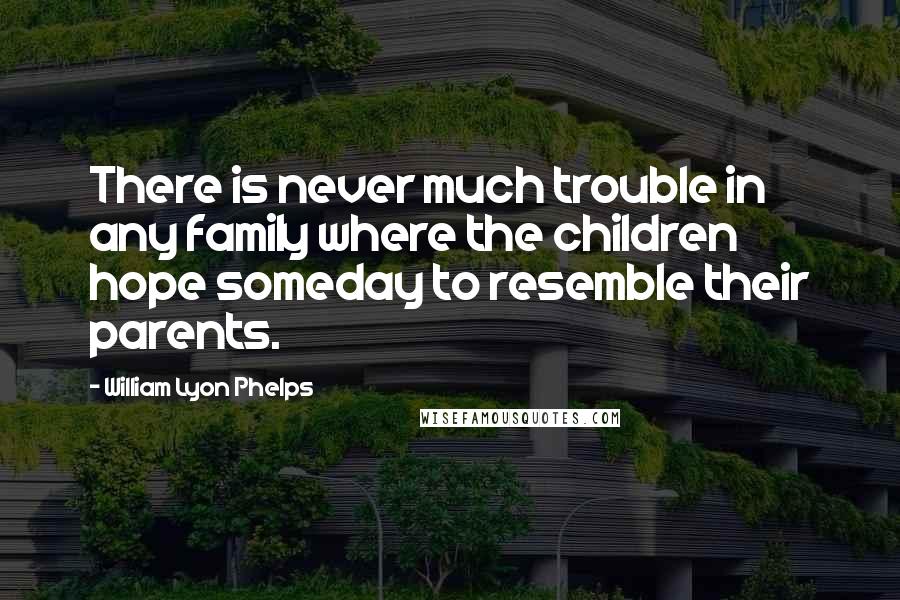 William Lyon Phelps Quotes: There is never much trouble in any family where the children hope someday to resemble their parents.