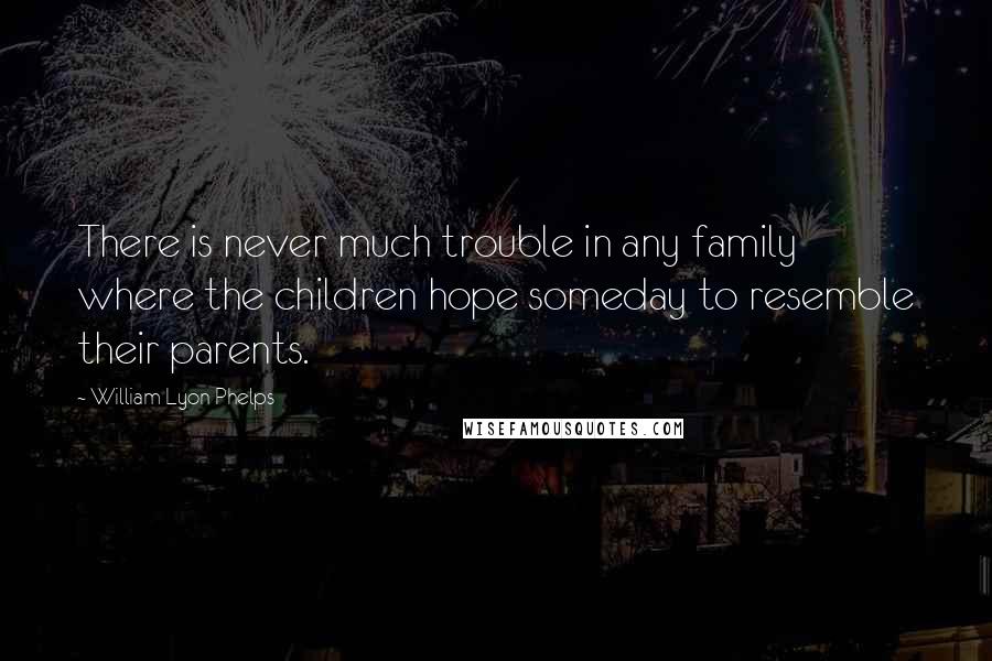 William Lyon Phelps Quotes: There is never much trouble in any family where the children hope someday to resemble their parents.