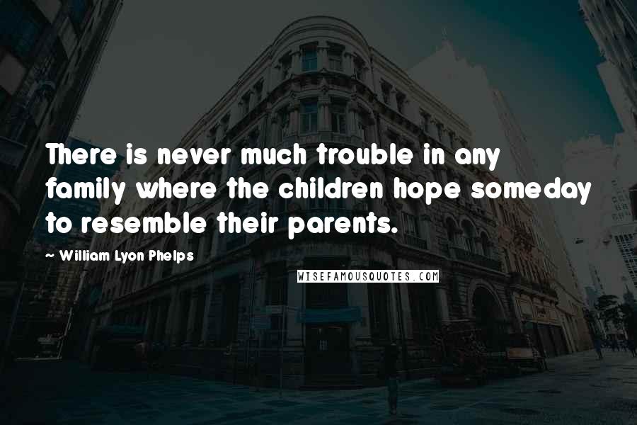 William Lyon Phelps Quotes: There is never much trouble in any family where the children hope someday to resemble their parents.