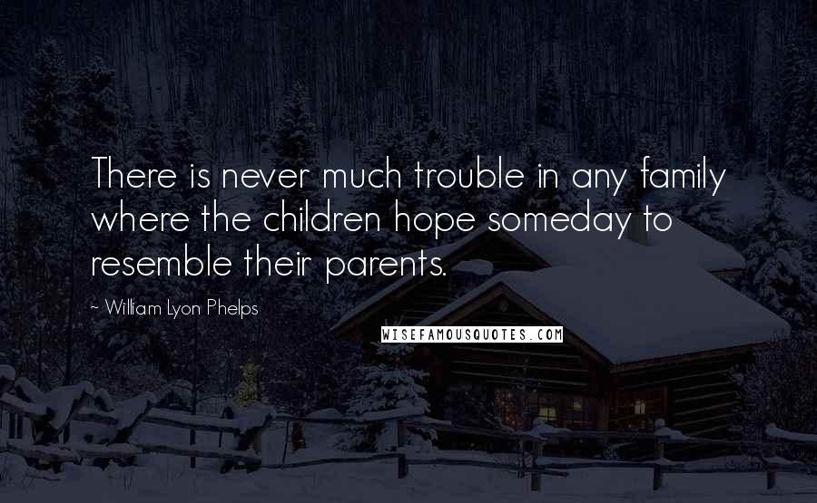 William Lyon Phelps Quotes: There is never much trouble in any family where the children hope someday to resemble their parents.