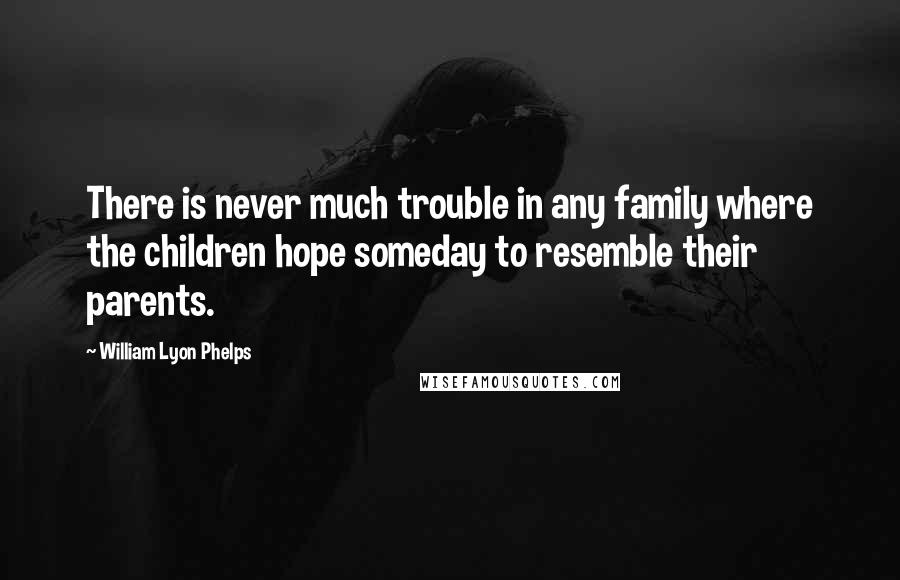 William Lyon Phelps Quotes: There is never much trouble in any family where the children hope someday to resemble their parents.