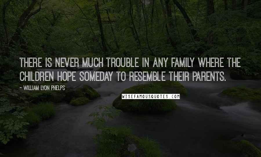 William Lyon Phelps Quotes: There is never much trouble in any family where the children hope someday to resemble their parents.