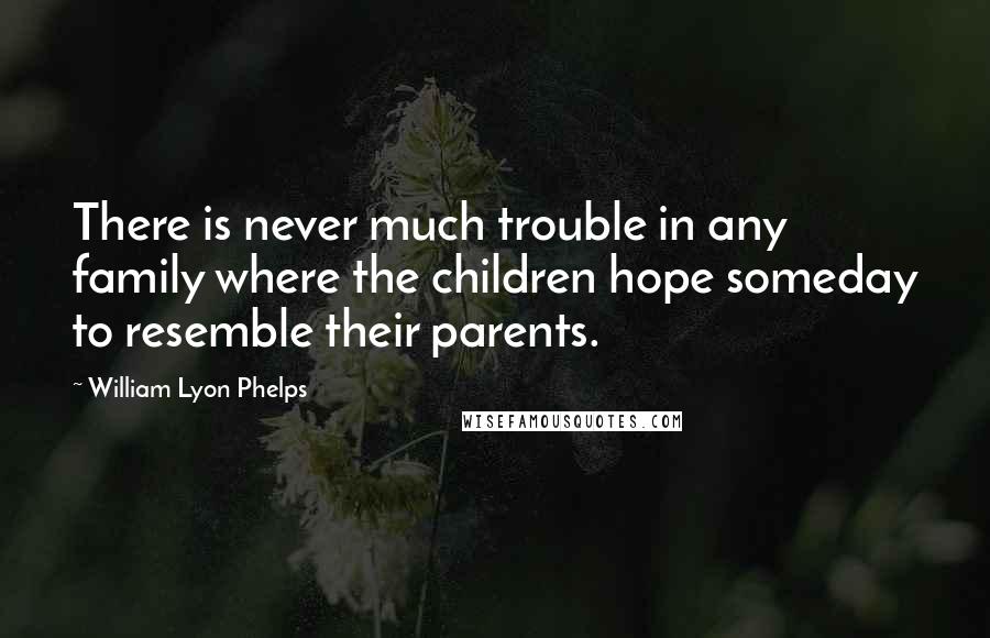 William Lyon Phelps Quotes: There is never much trouble in any family where the children hope someday to resemble their parents.
