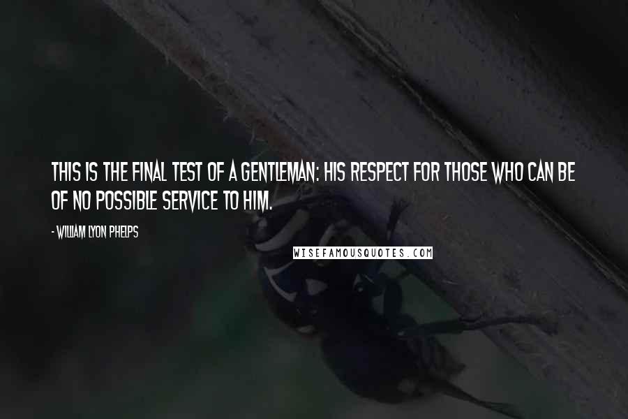 William Lyon Phelps Quotes: This is the final test of a gentleman: His respect for those who can be of no possible service to him.