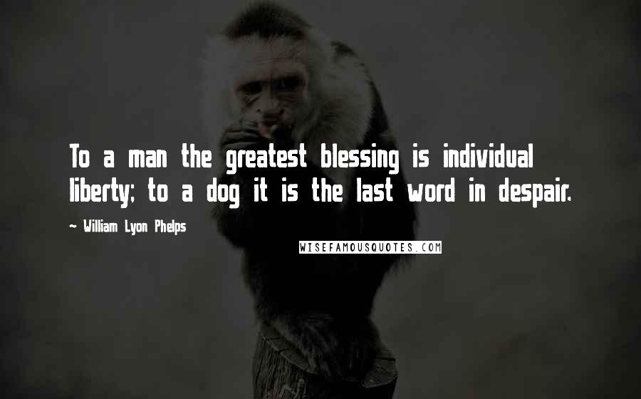 William Lyon Phelps Quotes: To a man the greatest blessing is individual liberty; to a dog it is the last word in despair.