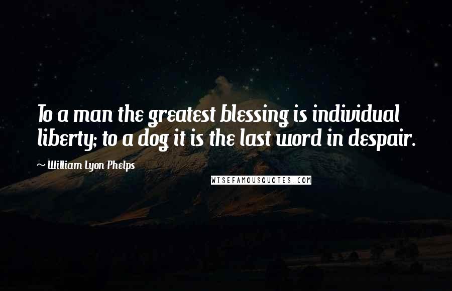 William Lyon Phelps Quotes: To a man the greatest blessing is individual liberty; to a dog it is the last word in despair.