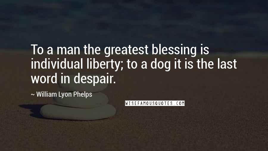 William Lyon Phelps Quotes: To a man the greatest blessing is individual liberty; to a dog it is the last word in despair.