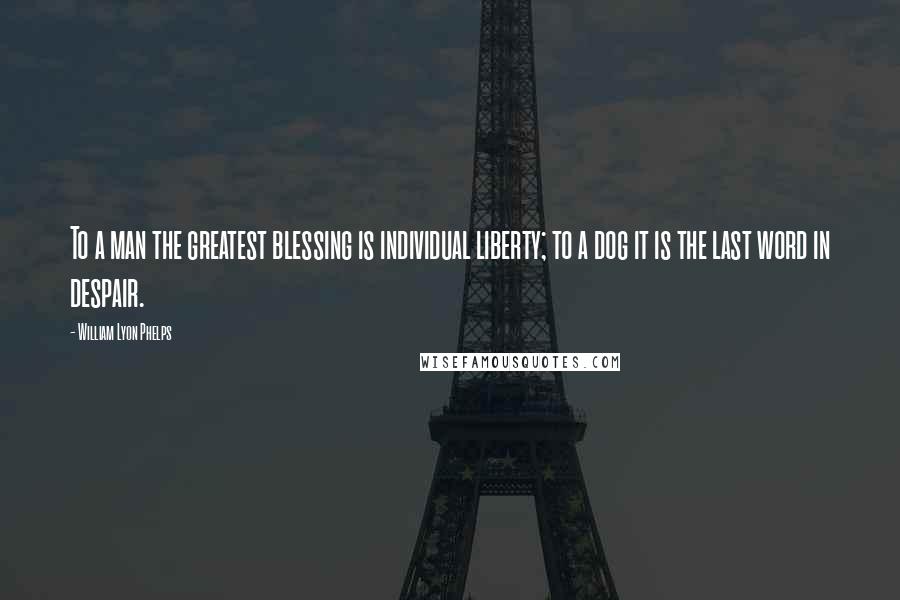 William Lyon Phelps Quotes: To a man the greatest blessing is individual liberty; to a dog it is the last word in despair.